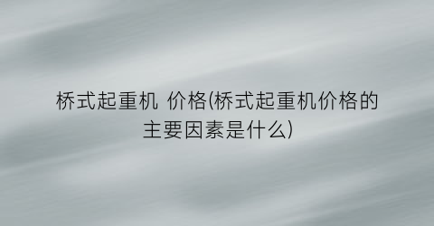 “桥式起重机 价格(桥式起重机价格的主要因素是什么)